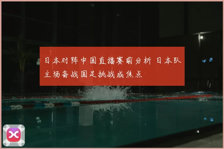 日本对阵中国直播赛前分析 日本队主场备战国足挑战成焦点
