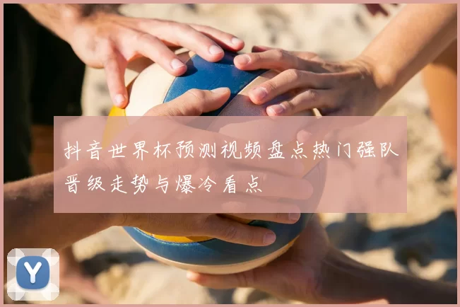 抖音世界杯预测视频盘点热门强队晋级走势与爆冷看点