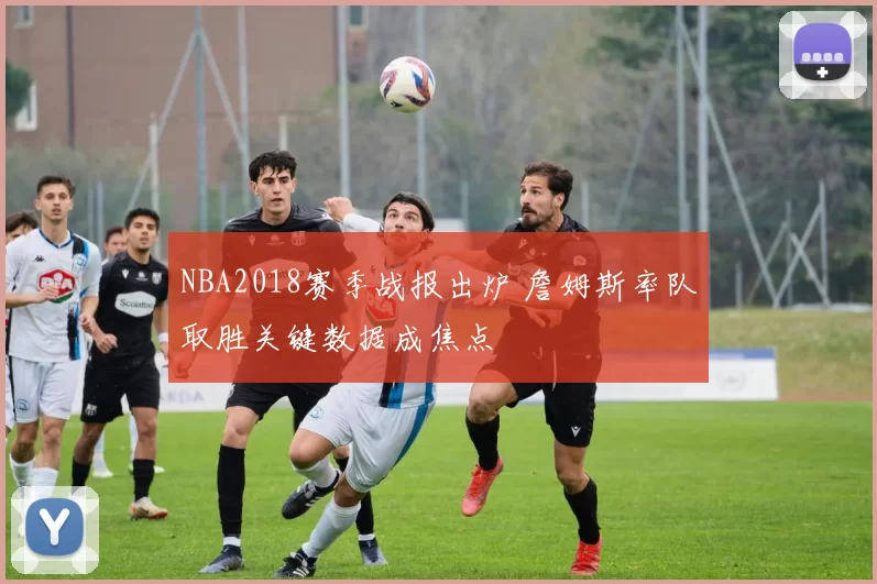 NBA2018赛季战报出炉 詹姆斯率队取胜关键数据成焦点