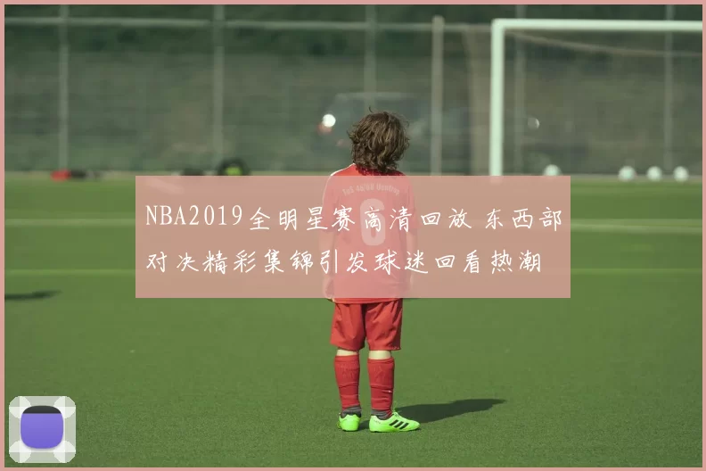 NBA2019全明星赛高清回放 东西部对决精彩集锦引发球迷回看热潮