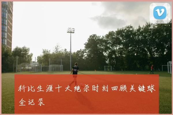 科比生涯十大绝杀时刻回顾关键球全记录