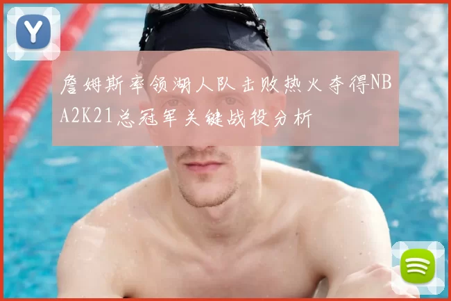 詹姆斯率领湖人队击败热火夺得NBA2K21总冠军关键战役分析