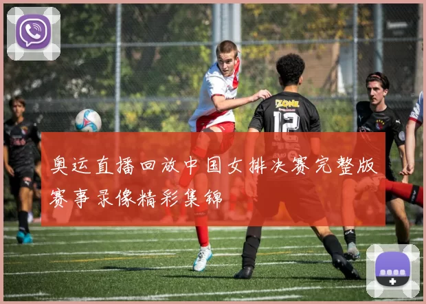 奥运直播回放中国女排决赛完整版赛事录像精彩集锦