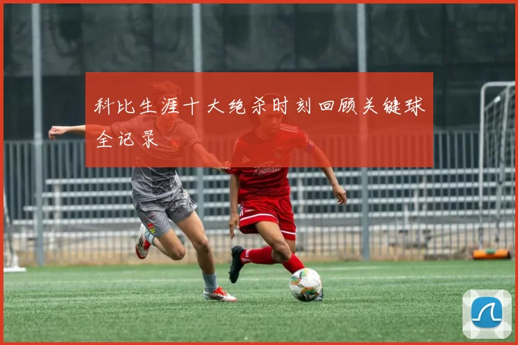 科比生涯十大绝杀时刻回顾关键球全记录