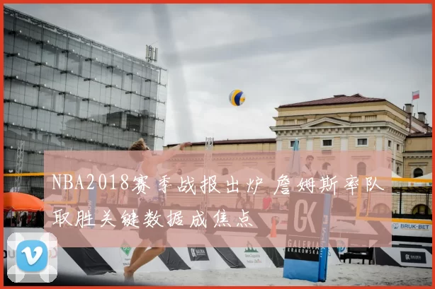 NBA2018赛季战报出炉 詹姆斯率队取胜关键数据成焦点