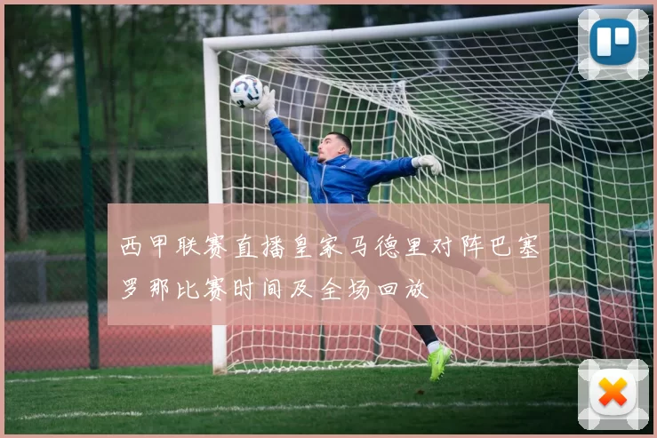 西甲联赛直播皇家马德里对阵巴塞罗那比赛时间及全场回放