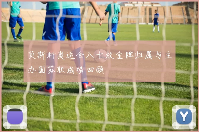 莫斯科奥运会八十枚金牌归属与主办国苏联成绩回顾