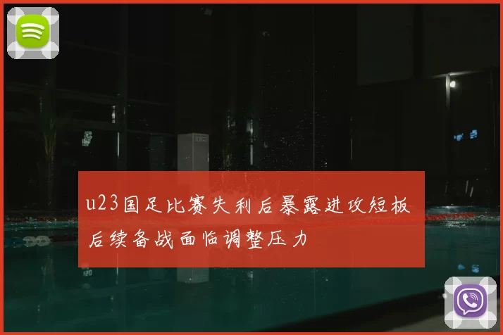u23国足比赛失利后暴露进攻短板 后续备战面临调整压力