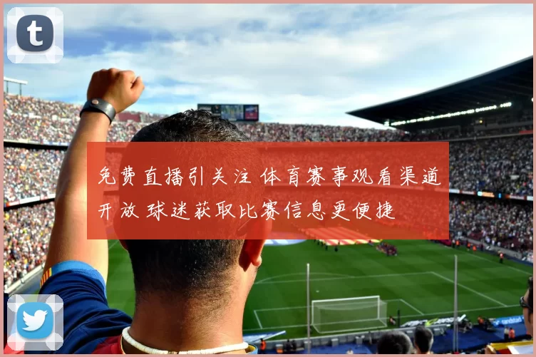 免费直播引关注 体育赛事观看渠道开放 球迷获取比赛信息更便捷