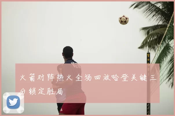 火箭对阵热火全场回放哈登关键三分锁定胜局