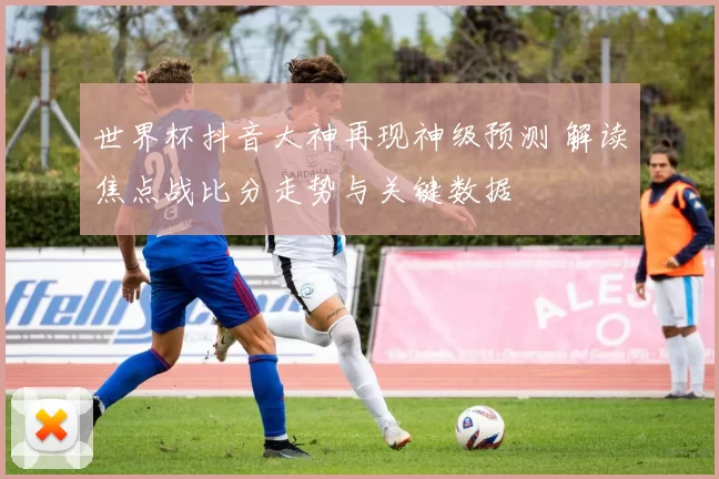 世界杯抖音大神再现神级预测 解读焦点战比分走势与关键数据