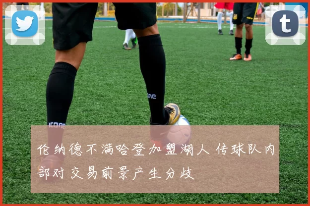 伦纳德不满哈登加盟湖人 传球队内部对交易前景产生分歧