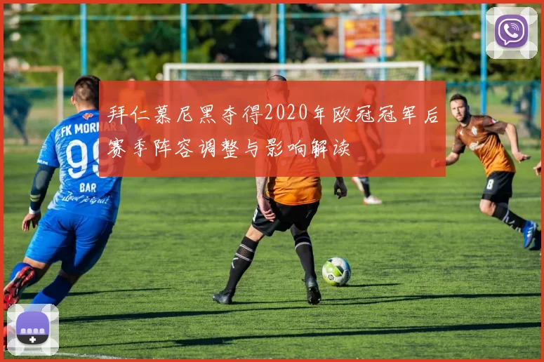 拜仁慕尼黑夺得2020年欧冠冠军后赛季阵容调整与影响解读