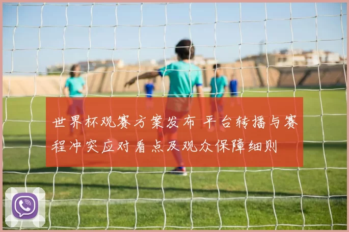 世界杯观赛方案发布 平台转播与赛程冲突应对看点及观众保障细则