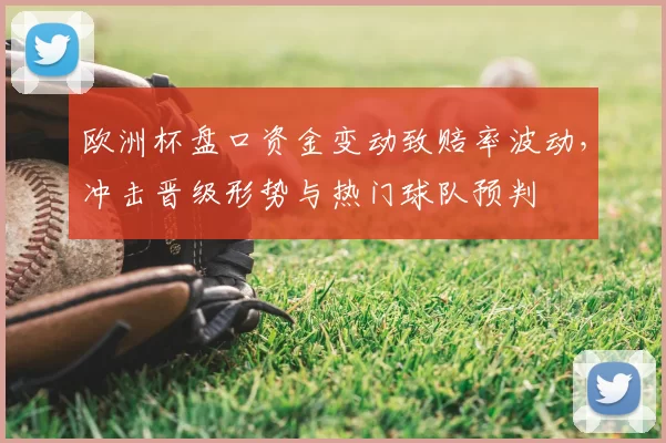 欧洲杯盘口资金变动致赔率波动,冲击晋级形势与热门球队预判