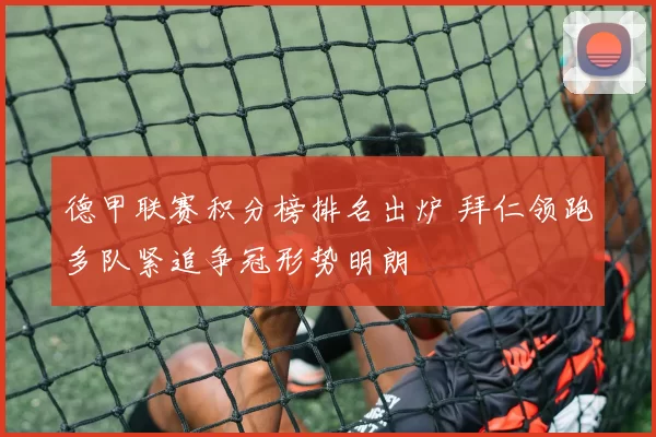 德甲联赛积分榜排名出炉 拜仁领跑多队紧追争冠形势明朗