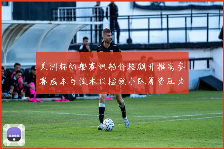 美洲杯帆船赛帆船价格飙升推高参赛成本与技术门槛致小队筹资压力增大