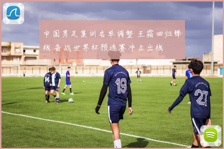 中国男足集训名单调整 王霜回归锋线 备战世界杯预选赛冲击出线