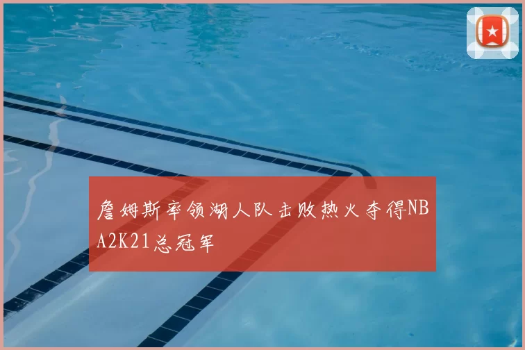 詹姆斯率领湖人队击败热火夺得NBA2K21总冠军