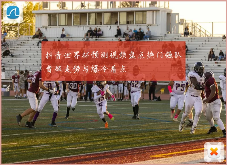 抖音世界杯预测视频盘点热门强队晋级走势与爆冷看点