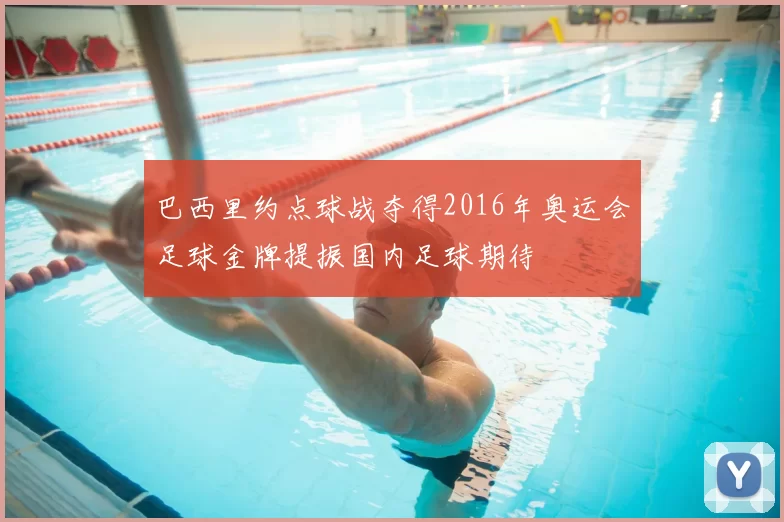 巴西里约点球战夺得2016年奥运会足球金牌提振国内足球期待