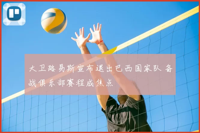 大卫路易斯宣布退出巴西国家队 备战俱乐部赛程成焦点