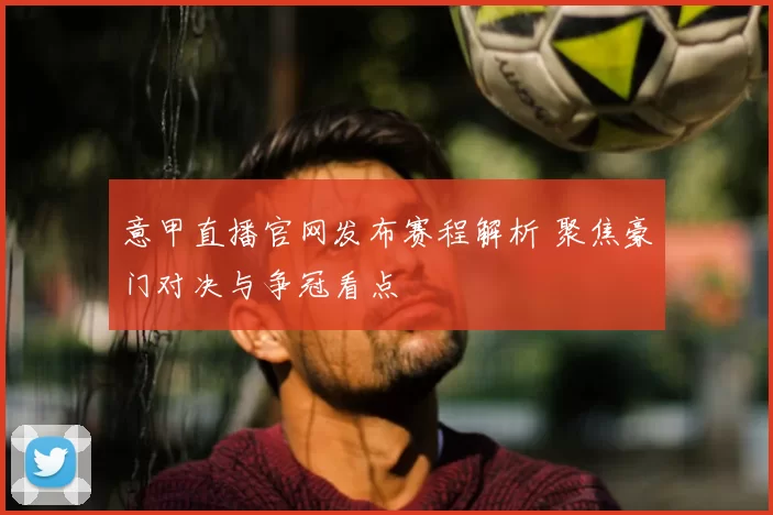 意甲直播官网发布赛程解析 聚焦豪门对决与争冠看点