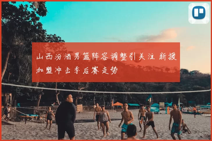 山西汾酒男篮阵容调整引关注 新援加盟冲击季后赛走势