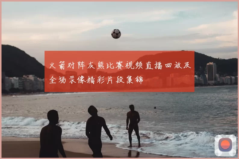 火箭对阵灰熊比赛视频直播回放及全场录像精彩片段集锦