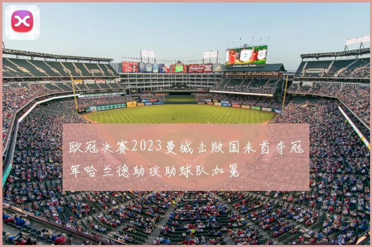 欧冠决赛2023曼城击败国米首夺冠军哈兰德助攻助球队加冕