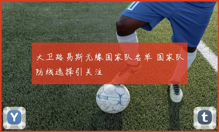 大卫路易斯无缘国家队名单 国家队防线选择引关注