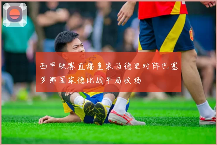 西甲联赛直播皇家马德里对阵巴塞罗那国家德比战平局收场
