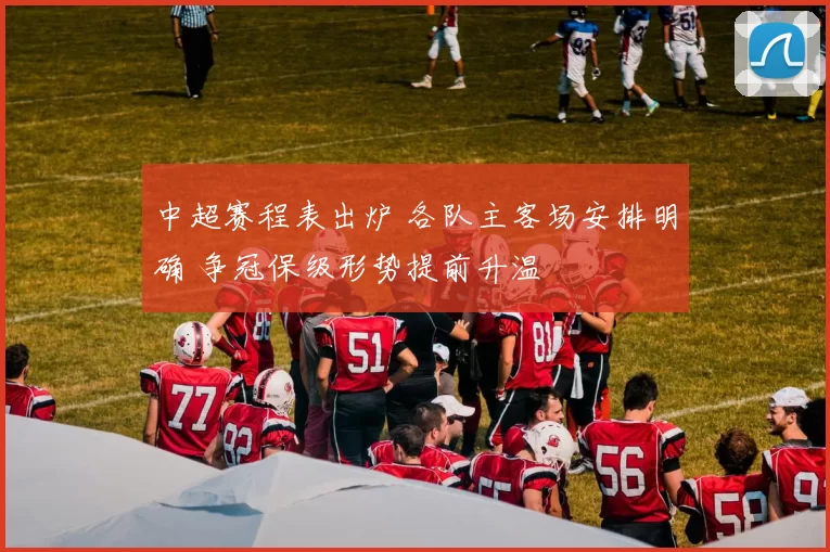 中超赛程表出炉 各队主客场安排明确 争冠保级形势提前升温