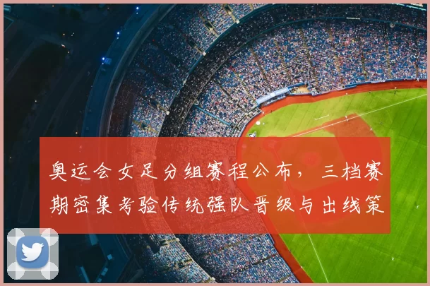 奥运会女足分组赛程公布，三档赛期密集考验传统强队晋级与出线策略调整