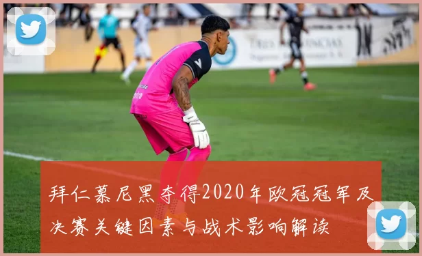 拜仁慕尼黑夺得2020年欧冠冠军及决赛关键因素与战术影响解读