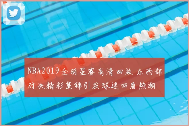 NBA2019全明星赛高清回放 东西部对决精彩集锦引发球迷回看热潮