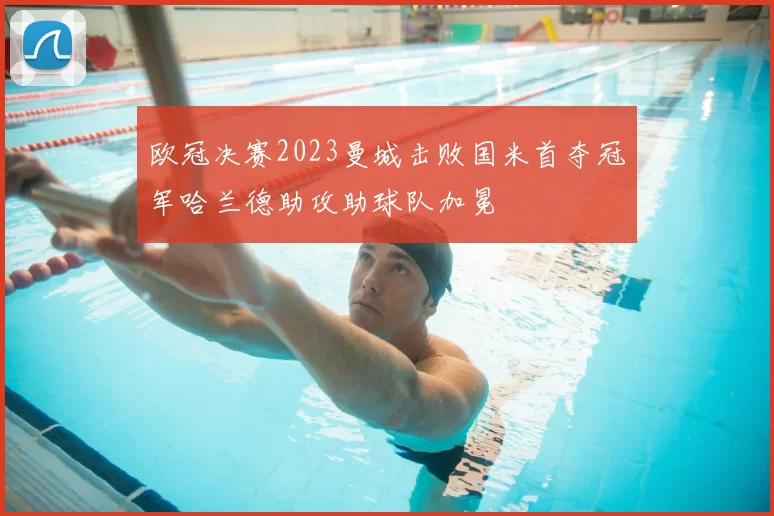 欧冠决赛2023曼城击败国米首夺冠军哈兰德助攻助球队加冕