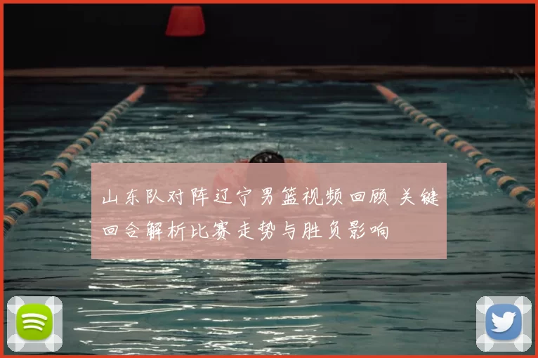 山东队对阵辽宁男篮视频回顾 关键回合解析比赛走势与胜负影响