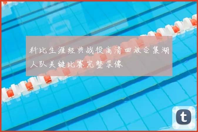 科比生涯经典战役高清回放合集湖人队关键比赛完整录像