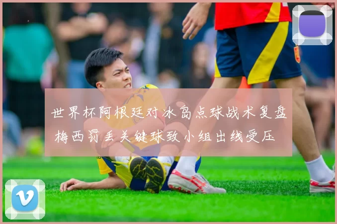 世界杯阿根廷对冰岛点球战术复盘 梅西罚丢关键球致小组出线受压