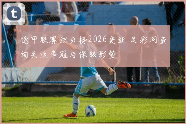 德甲联赛积分榜2026更新 足彩网查询关注争冠与保级形势