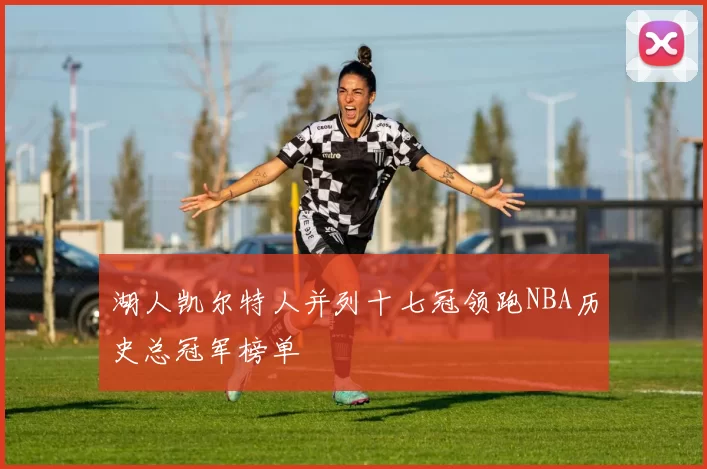 湖人凯尔特人并列十七冠领跑NBA历史总冠军榜单