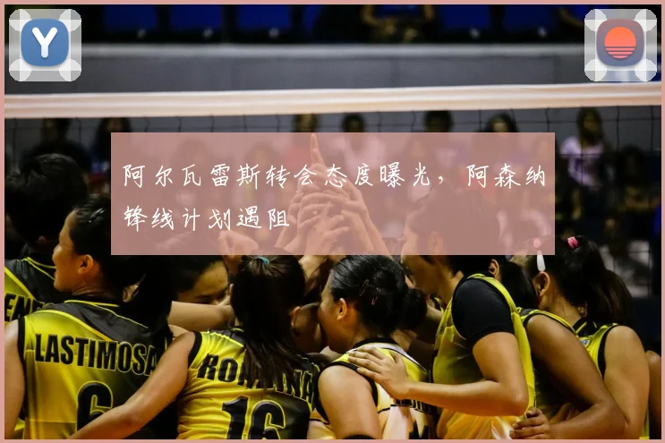 阿尔瓦雷斯转会态度曝光，阿森纳锋线计划遇阻