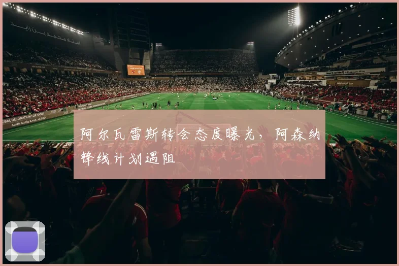 阿尔瓦雷斯转会态度曝光，阿森纳锋线计划遇阻