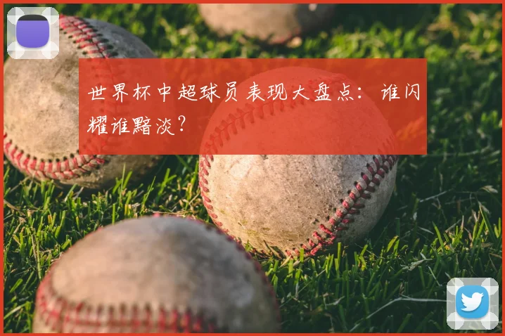 世界杯中超球员表现大盘点:谁闪耀谁黯淡?