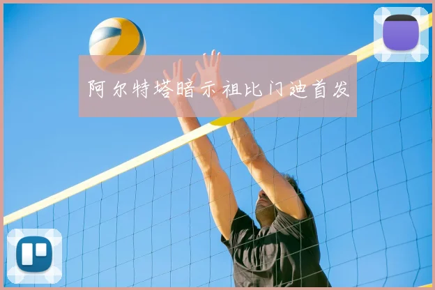 阿尔特塔暗示祖比门迪首发