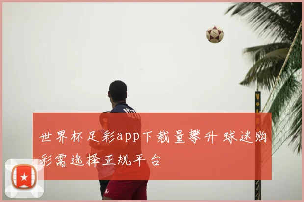 世界杯足彩app下载量攀升 球迷购彩需选择正规平台