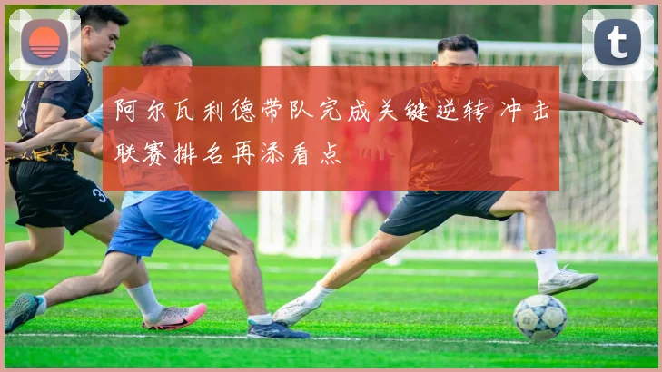 阿尔瓦利德带队完成关键逆转 冲击联赛排名再添看点