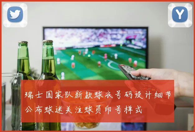 瑞士国家队新款球衣号码设计细节公布球迷关注球员印号样式