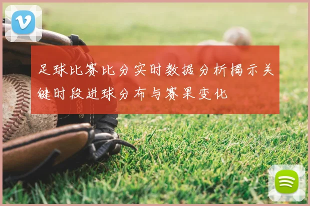 足球比赛比分实时数据分析揭示关键时段进球分布与赛果变化